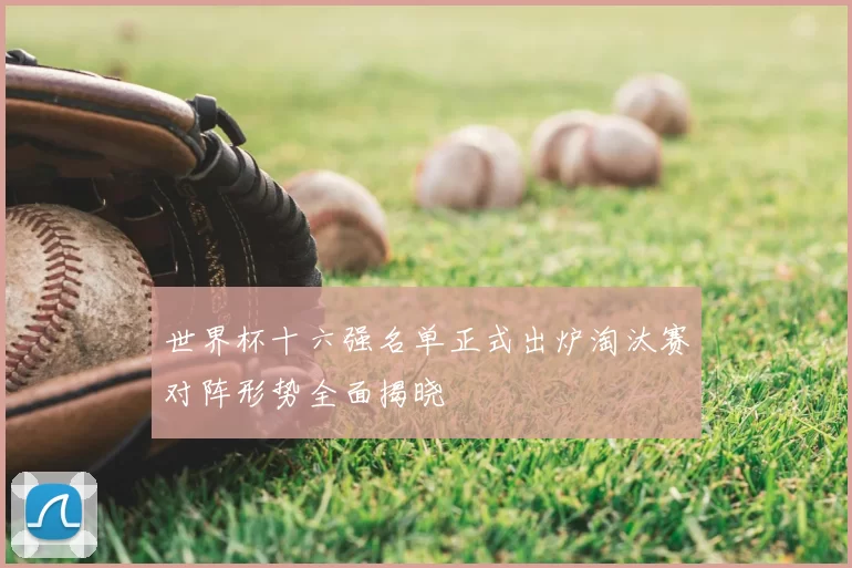 世界杯十六强名单正式出炉淘汰赛对阵形势全面揭晓