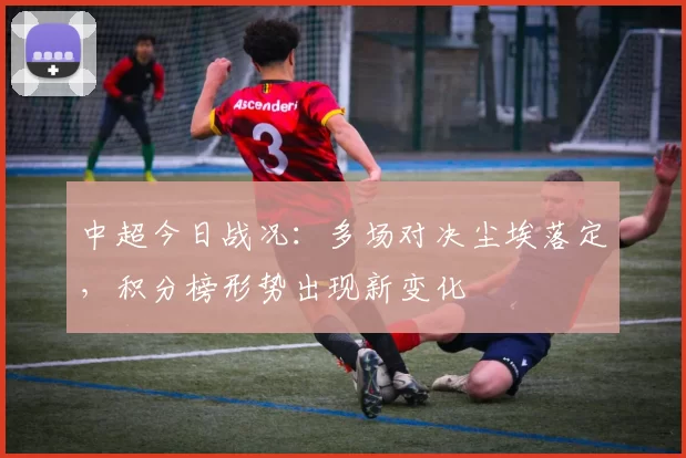 中超今日战况：多场对决尘埃落定，积分榜形势出现新变化