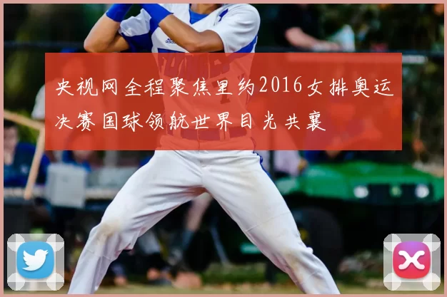 央视网全程聚焦里约2016女排奥运决赛国球领航世界目光共襄