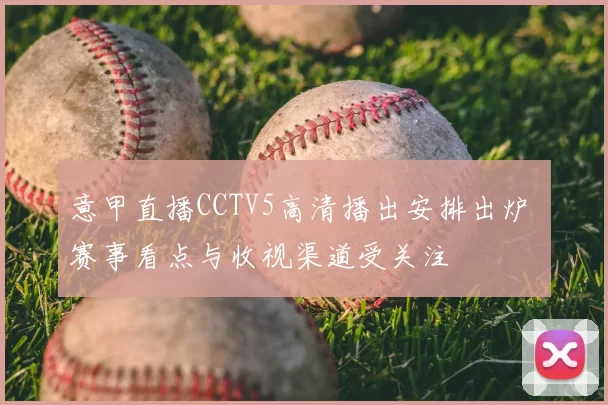 意甲直播CCTV5高清播出安排出炉 赛事看点与收视渠道受关注