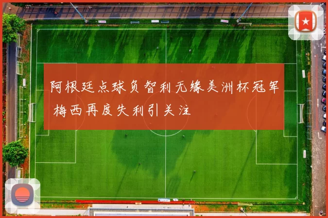 阿根廷点球负智利无缘美洲杯冠军 梅西再度失利引关注