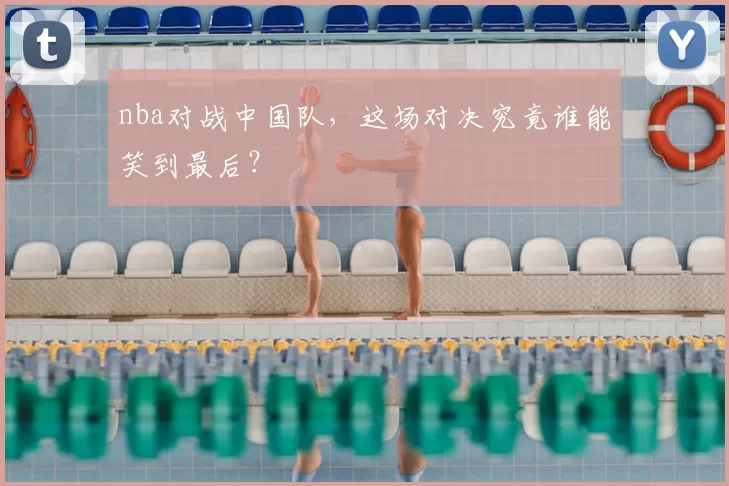 nba对战中国队，这场对决究竟谁能笑到最后？