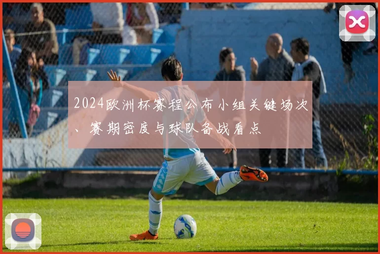 2024欧洲杯赛程公布小组关键场次、赛期密度与球队备战看点