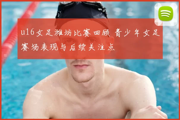 u16女足潍坊比赛回顾 青少年女足赛场表现与后续关注点