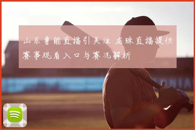 山东鲁能直播引关注 龙珠直播提供赛事观看入口与赛况解析