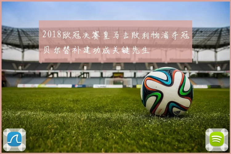 2018欧冠决赛皇马击败利物浦夺冠贝尔替补建功成关键先生