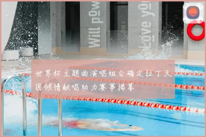 世界杯主题曲演唱组合确定拉丁天团倾情献唱助力赛事揭幕