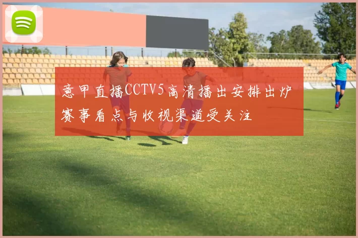 意甲直播CCTV5高清播出安排出炉 赛事看点与收视渠道受关注