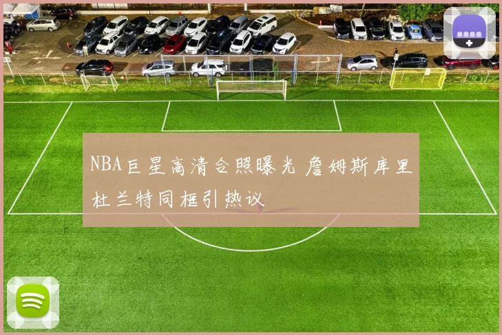 NBA巨星高清合照曝光 詹姆斯库里杜兰特同框引热议