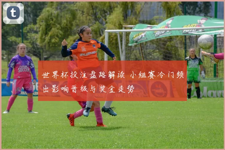 世界杯投注盘路解读 小组赛冷门频出影响晋级与奖金走势