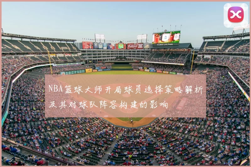 NBA篮球大师开局球员选择策略解析及其对球队阵容构建的影响