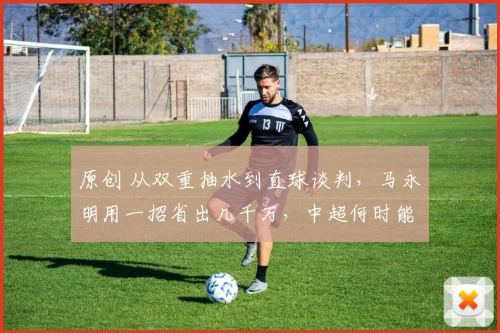 原创 从双重抽水到直球谈判，马永明用一招省出几千万，中超何时能告别“人傻钱多”？