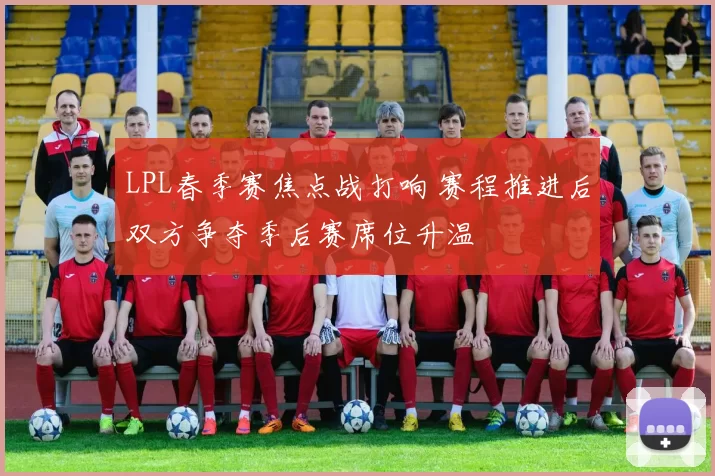 LPL春季赛焦点战打响 赛程推进后双方争夺季后赛席位升温