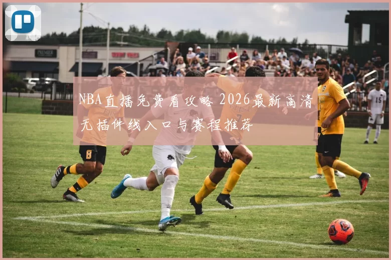 NBA直播免费看攻略 2026最新高清无插件线入口与赛程推荐