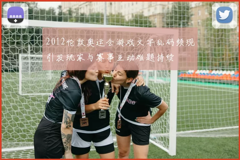 2012伦敦奥运会游戏文字乱码频现引发玩家与赛事互动难题持续