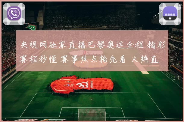 央视网独家直播巴黎奥运全程 精彩赛程秒懂 赛事焦点抢先看 火热直击