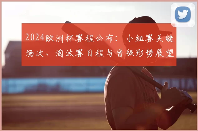2024欧洲杯赛程公布：小组赛关键场次、淘汰赛日程与晋级形势展望