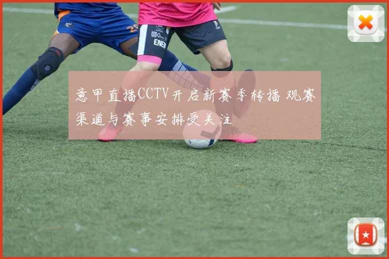 意甲直播CCTV开启新赛季转播 观赛渠道与赛事安排受关注