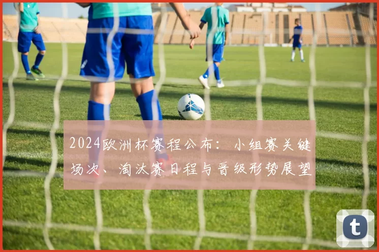 2024欧洲杯赛程公布：小组赛关键场次、淘汰赛日程与晋级形势展望