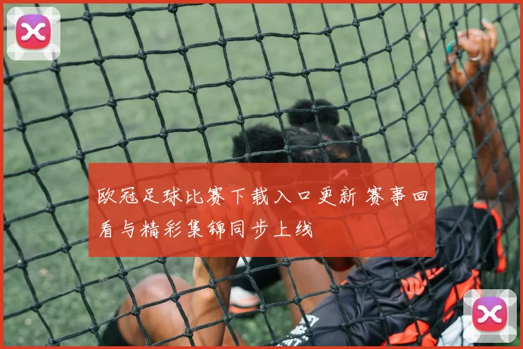 欧冠足球比赛下载入口更新 赛事回看与精彩集锦同步上线