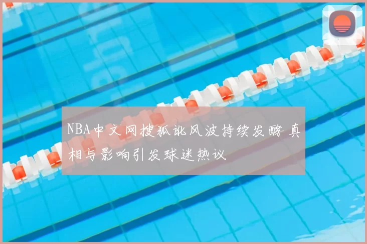 NBA中文网搜狐讹风波持续发酵 真相与影响引发球迷热议