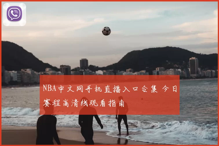 NBA中文网手机直播入口合集 今日赛程高清线观看指南