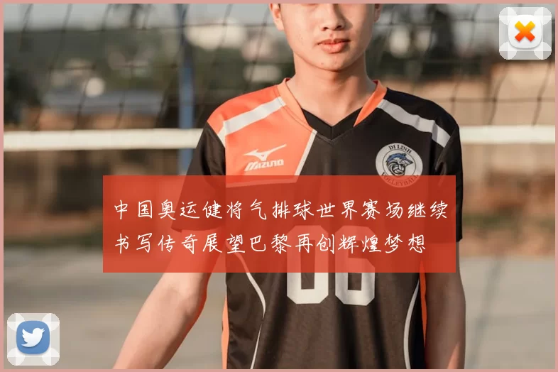 中国奥运健将气排球世界赛场继续书写传奇展望巴黎再创辉煌梦想