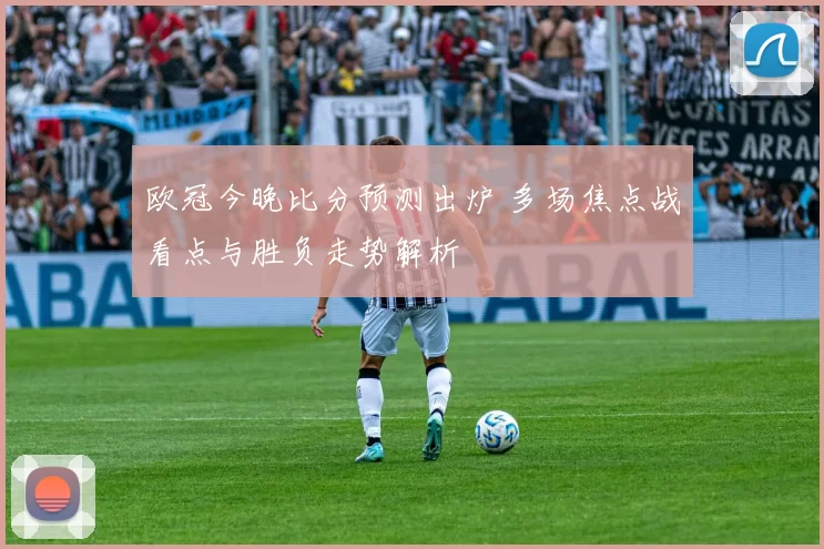 欧冠今晚比分预测出炉 多场焦点战看点与胜负走势解析