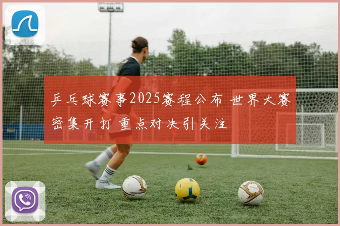 乒乓球赛事2025赛程公布 世界大赛密集开打 重点对决引关注