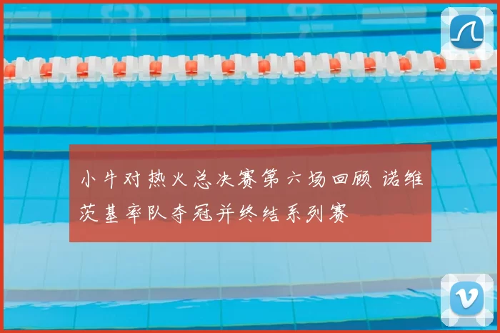 小牛对热火总决赛第六场回顾 诺维茨基率队夺冠并终结系列赛