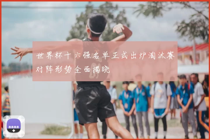 世界杯十六强名单正式出炉淘汰赛对阵形势全面揭晓