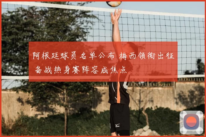 阿根廷球员名单公布 梅西领衔出征 备战热身赛阵容成焦点