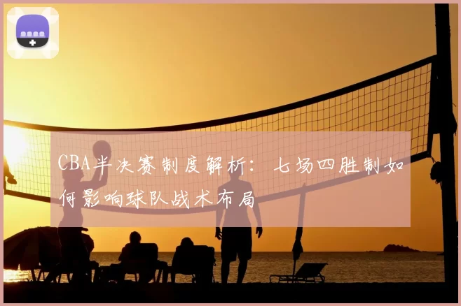 CBA半决赛制度解析：七场四胜制如何影响球队战术布局