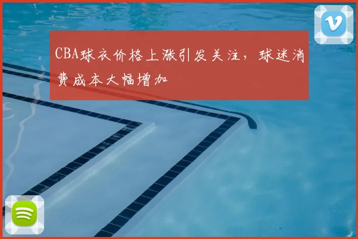 CBA球衣价格上涨引发关注，球迷消费成本大幅增加