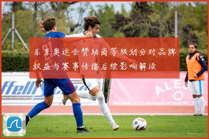 东京奥运会赞助商等级划分对品牌权益与赛事传播后续影响解读