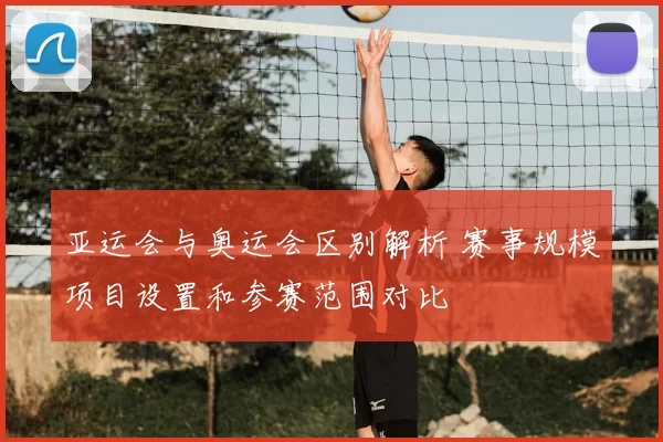 亚运会与奥运会区别解析 赛事规模项目设置和参赛范围对比