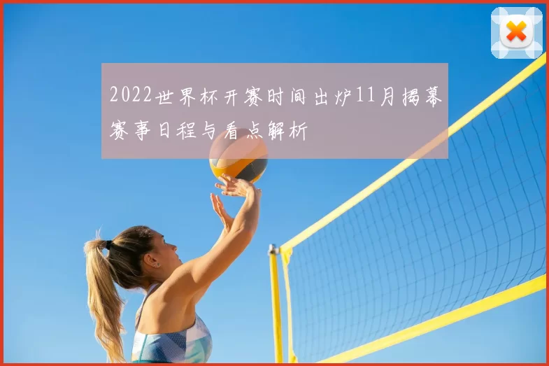 2022世界杯开赛时间出炉11月揭幕赛事日程与看点解析