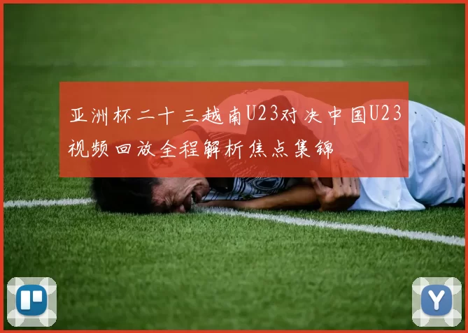 亚洲杯二十三越南U23对决中国U23视频回放全程解析焦点集锦