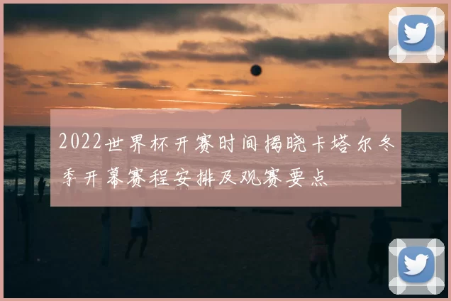 2022世界杯开赛时间揭晓卡塔尔冬季开幕赛程安排及观赛要点