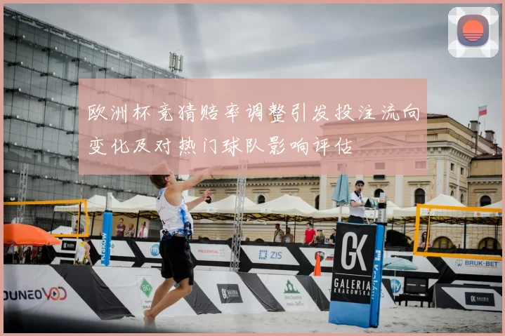 欧洲杯竞猜赔率调整引发投注流向变化及对热门球队影响评估