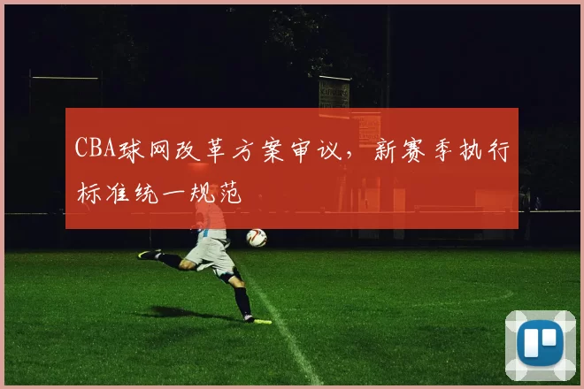 CBA球网改革方案审议,新赛季执行标准统一规范