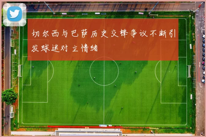 切尔西与巴萨历史交锋争议不断引发球迷对立情绪