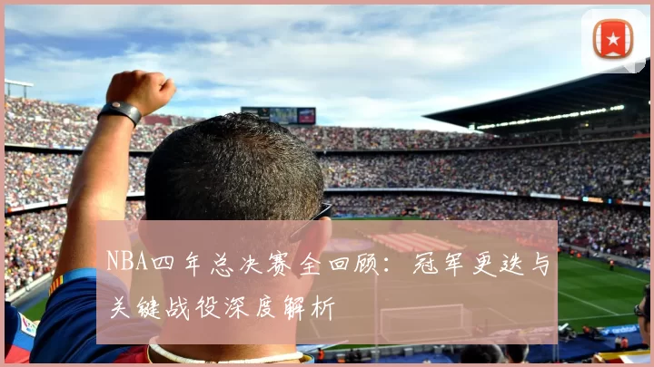 NBA四年总决赛全回顾：冠军更迭与关键战役深度解析
