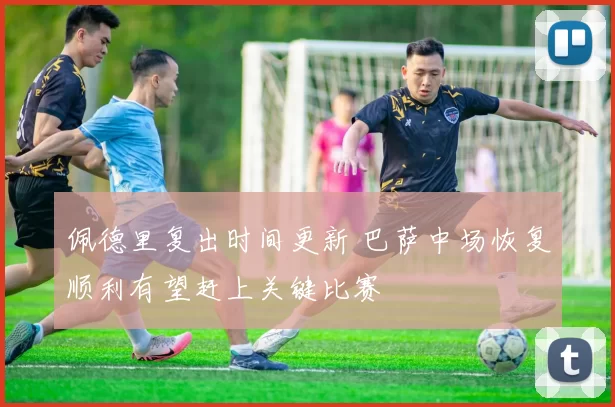 佩德里复出时间更新 巴萨中场恢复顺利有望赶上关键比赛