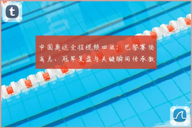 中国奥运全程视频回放：巴黎赛场高光、冠军复盘与关键瞬间传承激励