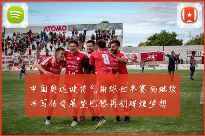 中国奥运健将气排球世界赛场继续书写传奇展望巴黎再创辉煌梦想