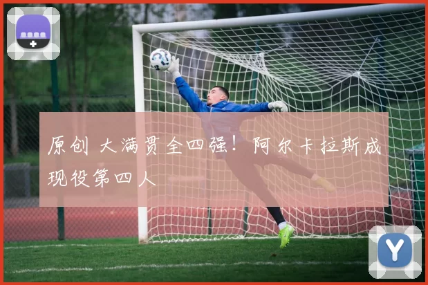原创 大满贯全四强！阿尔卡拉斯成现役第四人
