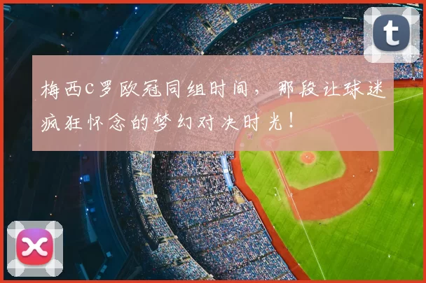 梅西c罗欧冠同组时间，那段让球迷疯狂怀念的梦幻对决时光！