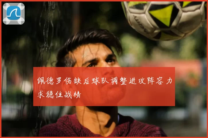 佩德罗伤缺后球队调整进攻阵容力求稳住战绩