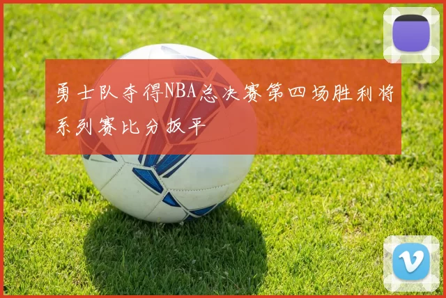 勇士队夺得NBA总决赛第四场胜利将系列赛比分扳平